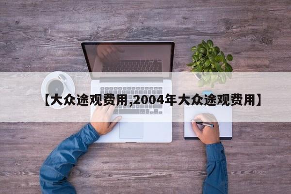 【大众途观费用,2004年大众途观费用】