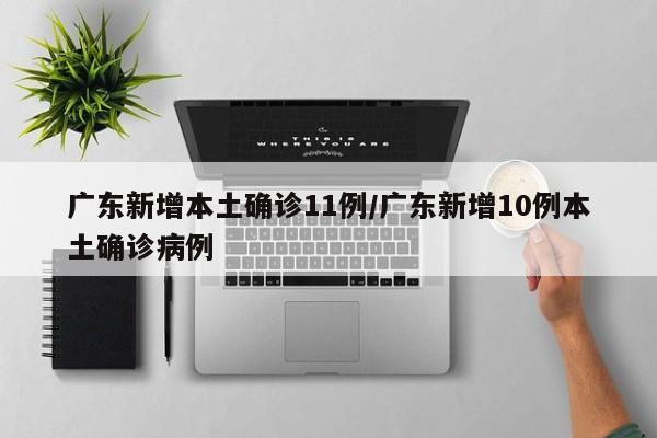 广东新增本土确诊11例/广东新增10例本土确诊病例