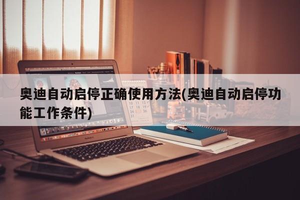 奥迪自动启停正确使用方法(奥迪自动启停功能工作条件)