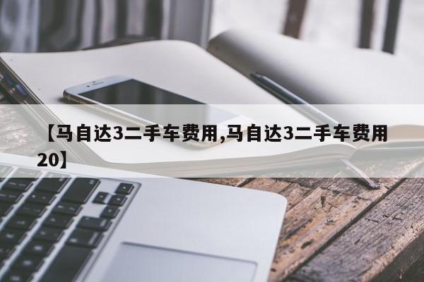 【马自达3二手车费用,马自达3二手车费用20】