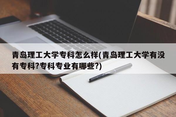 青岛理工大学专科怎么样(青岛理工大学有没有专科?专科专业有哪些?)