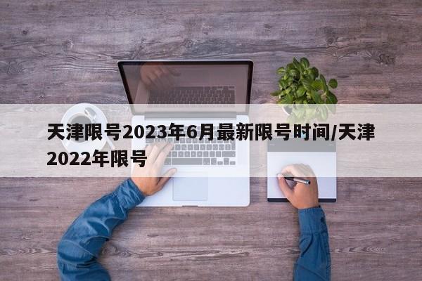 天津限号2023年6月最新限号时间/天津2022年限号