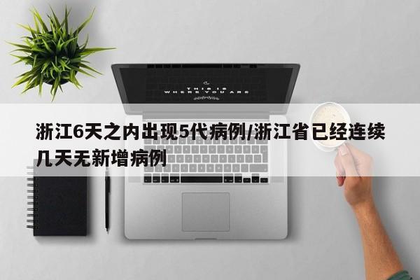 浙江6天之内出现5代病例/浙江省已经连续几天无新增病例