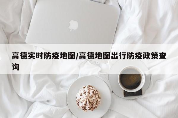高德实时防疫地图/高德地图出行防疫政策查询
