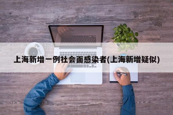 上海新增一例社会面感染者(上海新增疑似)