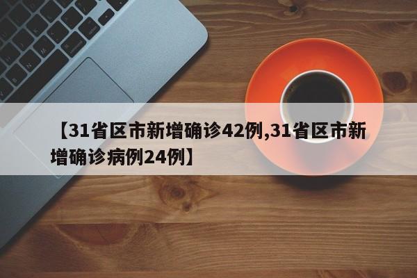 【31省区市新增确诊42例,31省区市新增确诊病例24例】