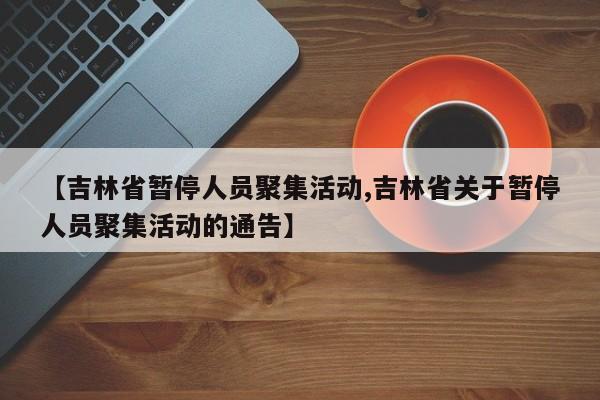 【吉林省暂停人员聚集活动,吉林省关于暂停人员聚集活动的通告】