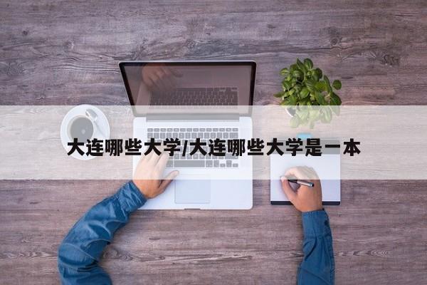 大连哪些大学/大连哪些大学是一本