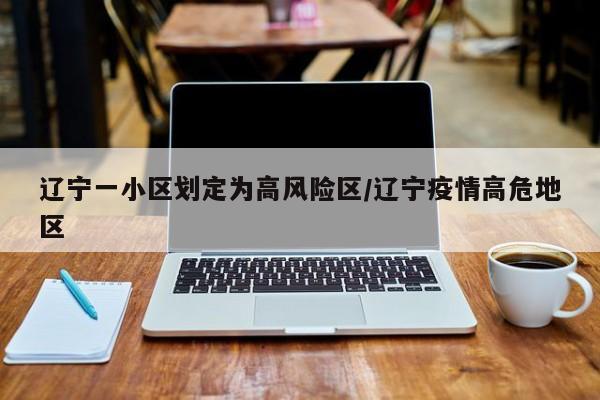 辽宁一小区划定为高风险区/辽宁疫情高危地区