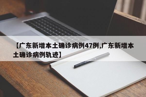 【广东新增本土确诊病例47例,广东新增本土确诊病例轨迹】