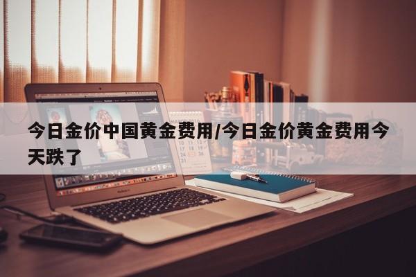 今日金价中国黄金费用/今日金价黄金费用今天跌了