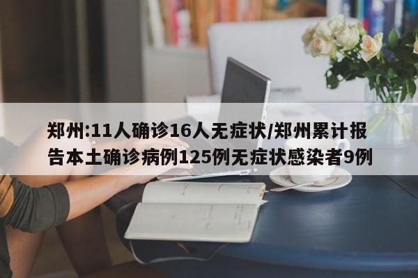 郑州:11人确诊16人无症状/郑州累计报告本土确诊病例125例无症状感染者9例