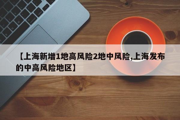 【上海新增1地高风险2地中风险,上海发布的中高风险地区】
