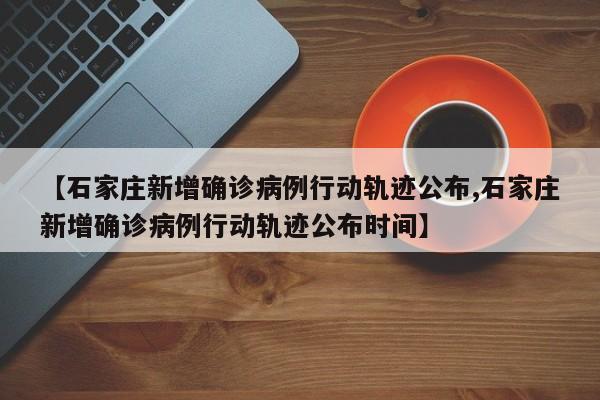 【石家庄新增确诊病例行动轨迹公布,石家庄新增确诊病例行动轨迹公布时间】