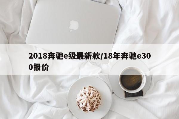 2018奔驰e级最新款/18年奔驰e300报价