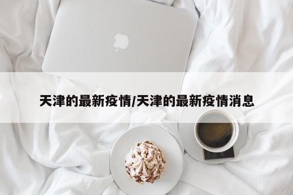 天津的最新疫情/天津的最新疫情消息