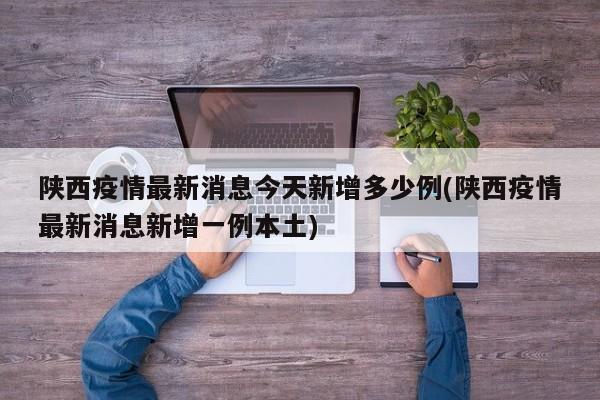 陕西疫情最新消息今天新增多少例(陕西疫情最新消息新增一例本土)