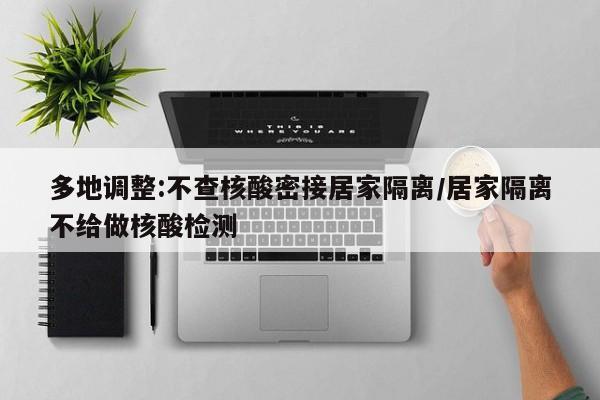 多地调整:不查核酸密接居家隔离/居家隔离不给做核酸检测