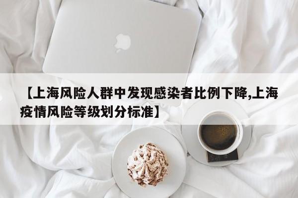 【上海风险人群中发现感染者比例下降,上海疫情风险等级划分标准】