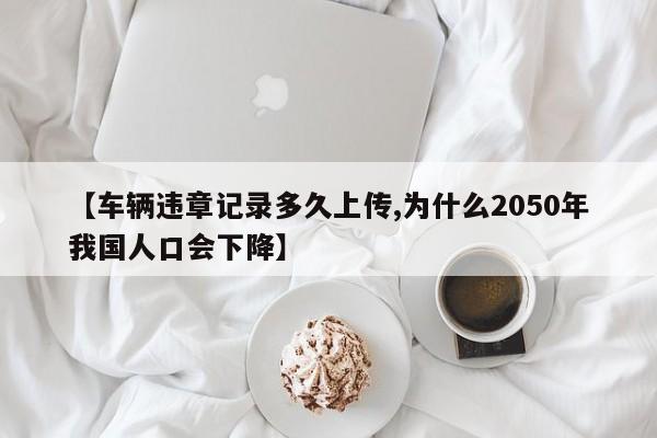 【车辆违章记录多久上传,为什么2050年我国人口会下降】