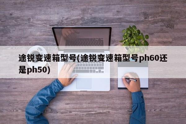 途锐变速箱型号(途锐变速箱型号ph60还是ph50)