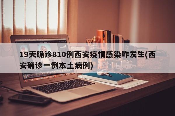 19天确诊810例西安疫情感染咋发生(西安确诊一例本土病例)