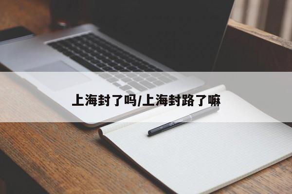 上海封了吗/上海封路了嘛