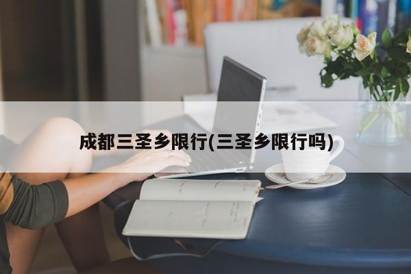 成都三圣乡限行(三圣乡限行吗)