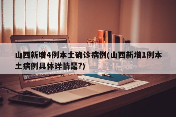 山西新增4例本土确诊病例(山西新增1例本土病例具体详情是?)