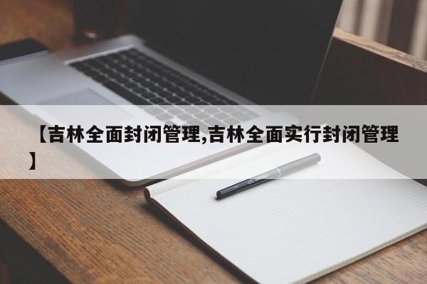【吉林全面封闭管理,吉林全面实行封闭管理】