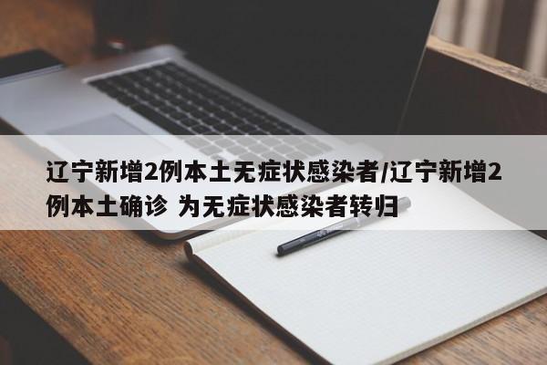 辽宁新增2例本土无症状感染者/辽宁新增2例本土确诊 为无症状感染者转归