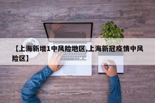 【上海新增1中风险地区,上海新冠疫情中风险区】