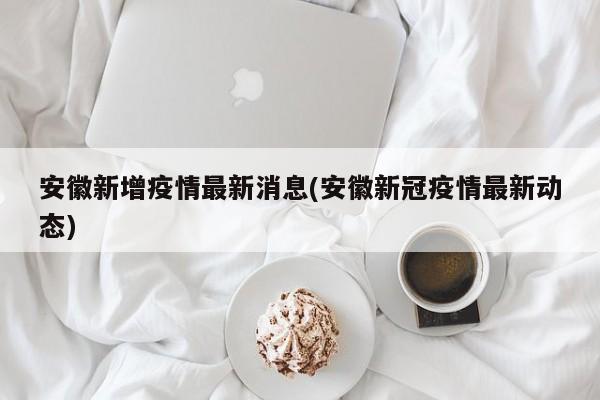 安徽新增疫情最新消息(安徽新冠疫情最新动态)