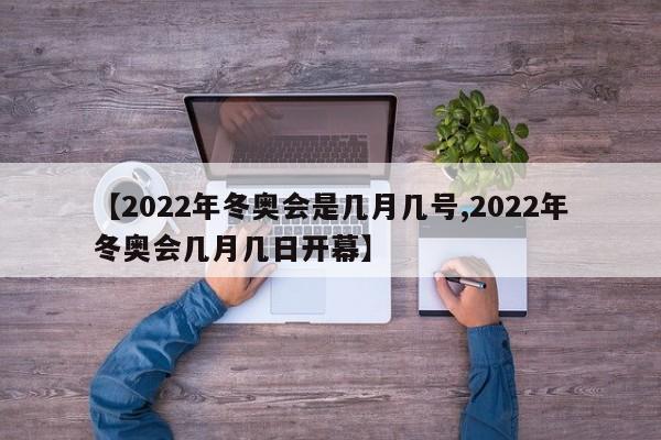 【2022年冬奥会是几月几号,2022年冬奥会几月几日开幕】