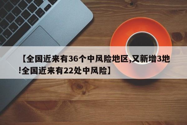 【全国近来有36个中风险地区,又新增3地!全国近来有22处中风险】