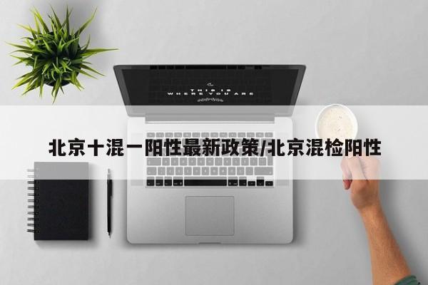 北京十混一阳性最新政策/北京混检阳性