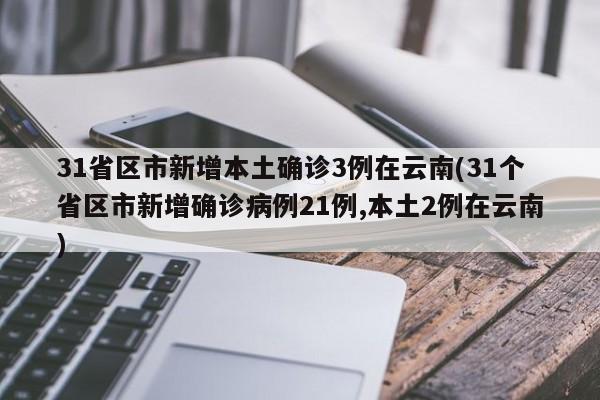 31省区市新增本土确诊3例在云南(31个省区市新增确诊病例21例,本土2例在云南)