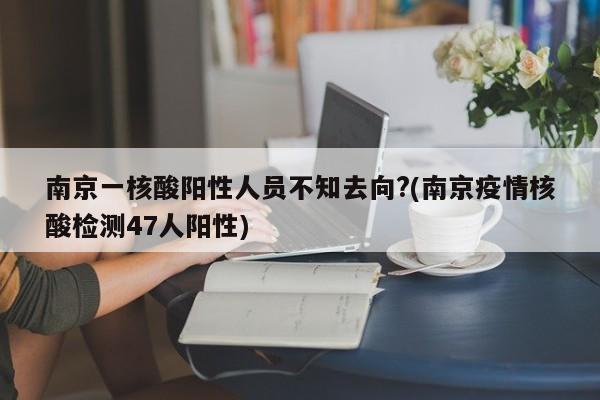 南京一核酸阳性人员不知去向?(南京疫情核酸检测47人阳性)