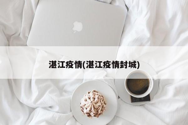 湛江疫情(湛江疫情封城)