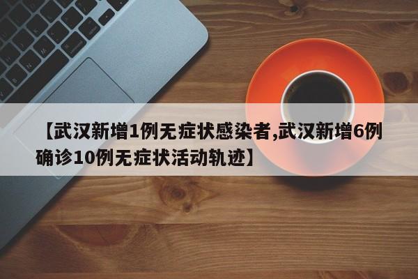 【武汉新增1例无症状感染者,武汉新增6例确诊10例无症状活动轨迹】