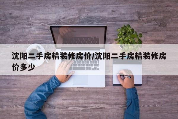 沈阳二手房精装修房价/沈阳二手房精装修房价多少