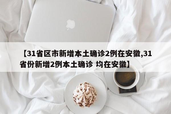 【31省区市新增本土确诊2例在安徽,31省份新增2例本土确诊 均在安徽】