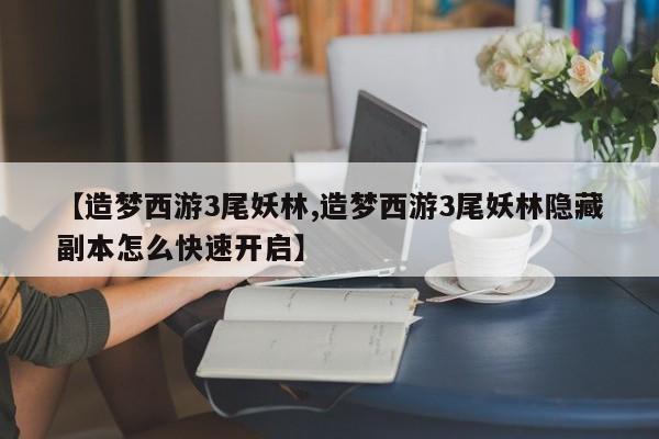 【造梦西游3尾妖林,造梦西游3尾妖林隐藏副本怎么快速开启】