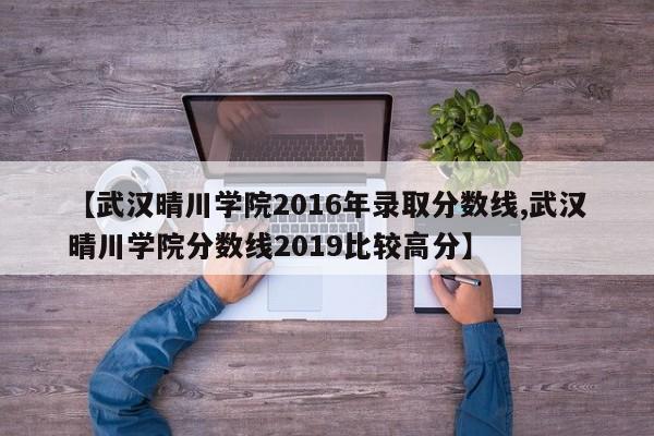 【武汉晴川学院2016年录取分数线,武汉晴川学院分数线2019比较高分】