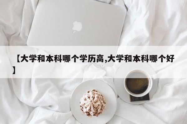 【大学和本科哪个学历高,大学和本科哪个好】