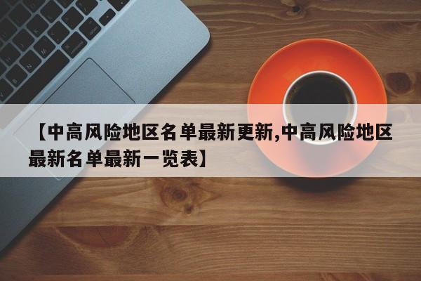 【中高风险地区名单最新更新,中高风险地区最新名单最新一览表】