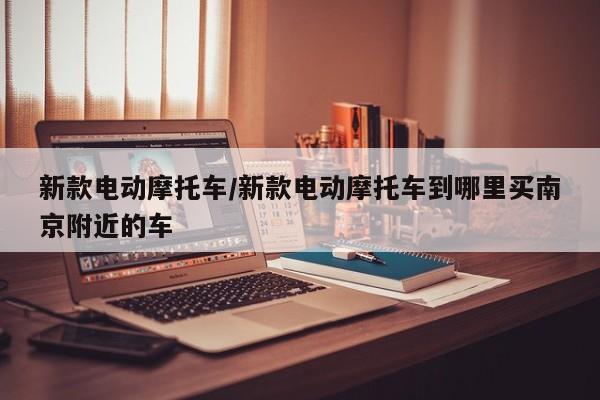新款电动摩托车/新款电动摩托车到哪里买南京附近的车