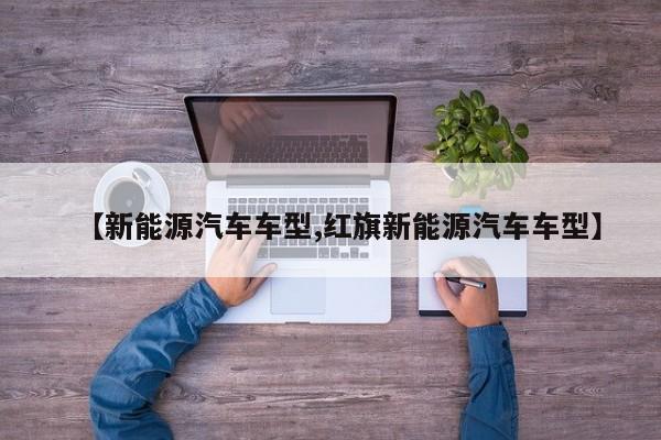 【新能源汽车车型,红旗新能源汽车车型】