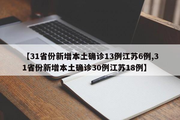 【31省份新增本土确诊13例江苏6例,31省份新增本土确诊30例江苏18例】