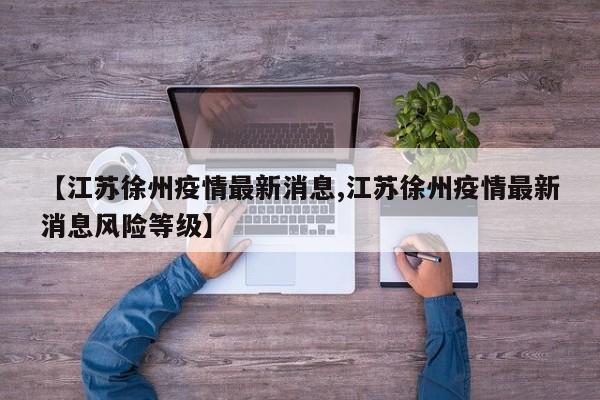 【江苏徐州疫情最新消息,江苏徐州疫情最新消息风险等级】